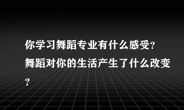 你学习舞蹈专业有什么感受？舞蹈对你的生活产生了什么改变？