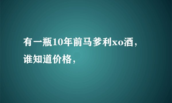 有一瓶10年前马爹利xo酒，谁知道价格，