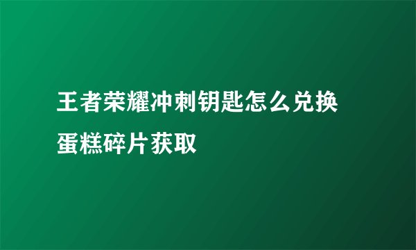 王者荣耀冲刺钥匙怎么兑换 蛋糕碎片获取