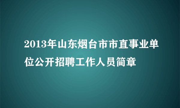 2013年山东烟台市市直事业单位公开招聘工作人员简章