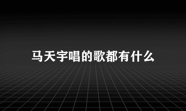 马天宇唱的歌都有什么
