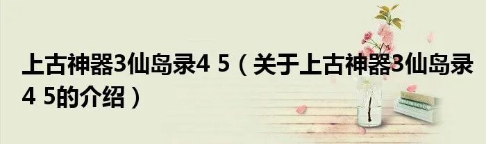上古神器3仙岛录4 5（关于上古神器3仙岛录4 5的介绍）