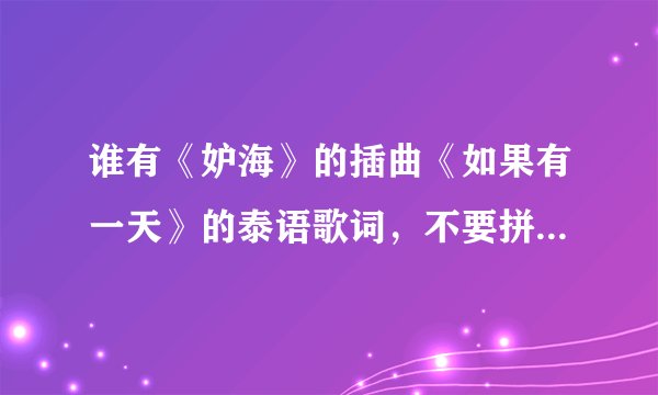 谁有《妒海》的插曲《如果有一天》的泰语歌词，不要拼音版的，谢谢~~~
