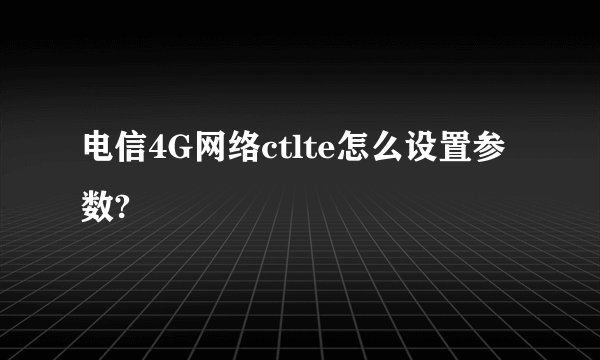 电信4G网络ctlte怎么设置参数?