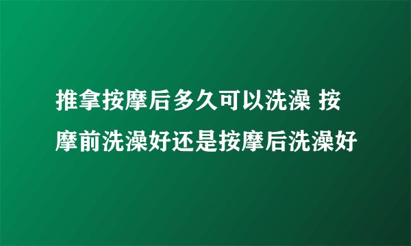 推拿按摩后多久可以洗澡 按摩前洗澡好还是按摩后洗澡好