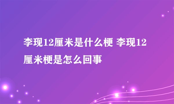 李现12厘米是什么梗 李现12厘米梗是怎么回事