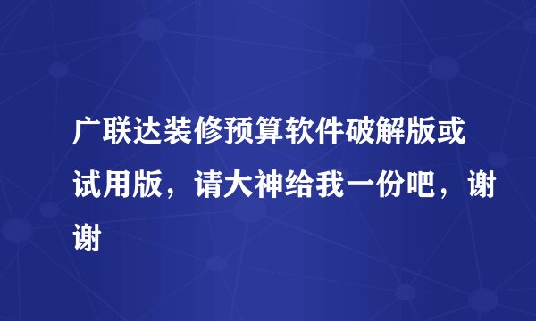 广联达装修预算软件破解版或试用版，请大神给我一份吧，谢谢