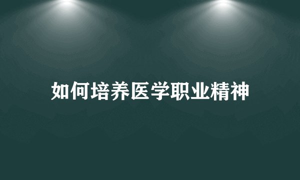 如何培养医学职业精神