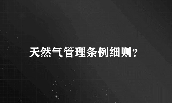 天然气管理条例细则？