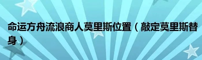 命运方舟流浪商人莫里斯位置（敲定莫里斯替身）