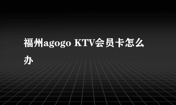 福州agogo KTV会员卡怎么办
