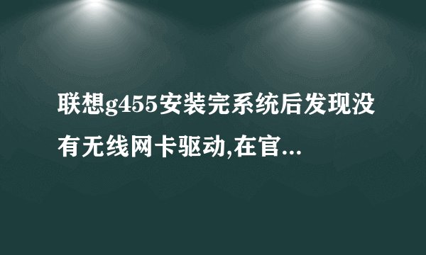 联想g455安装完系统后发现没有无线网卡驱动,在官方找到相应驱动安装后还是不好使