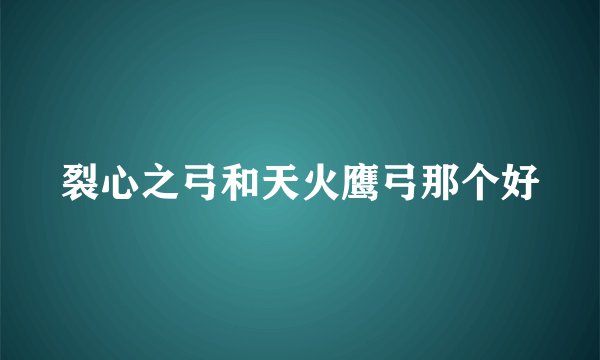 裂心之弓和天火鹰弓那个好