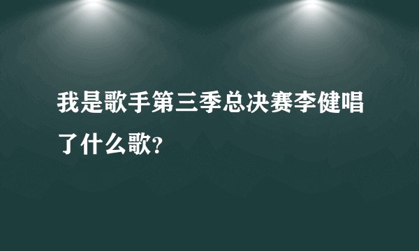 我是歌手第三季总决赛李健唱了什么歌？