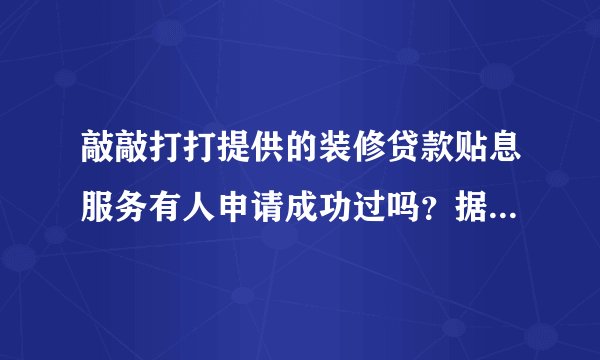 敲敲打打提供的装修贷款贴息服务有人申请成功过吗？据说最高可以有20000元的补贴？想申请一下 难吗