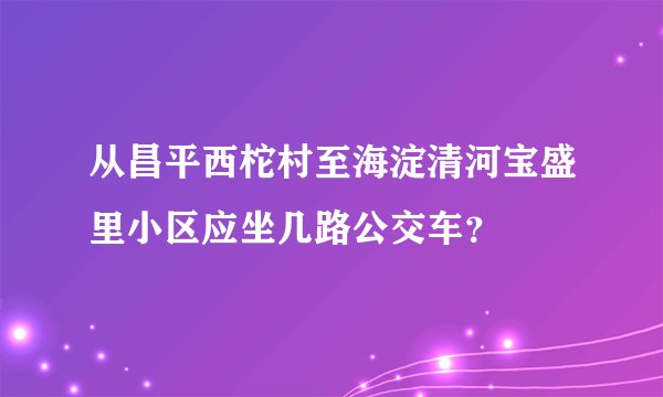 从昌平西柁村至海淀清河宝盛里小区应坐几路公交车？