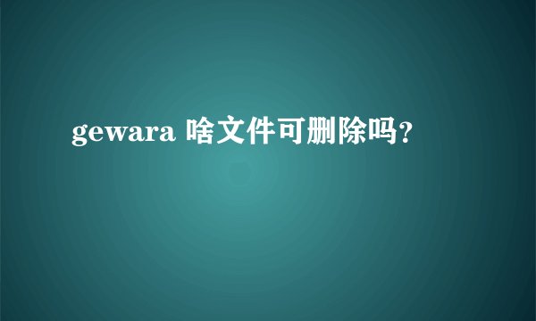 gewara 啥文件可删除吗？