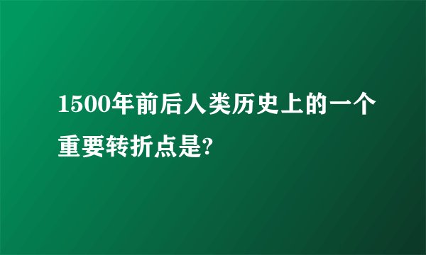 1500年前后人类历史上的一个重要转折点是?