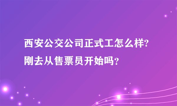 西安公交公司正式工怎么样?刚去从售票员开始吗？
