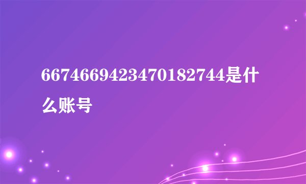 6674669423470182744是什么账号