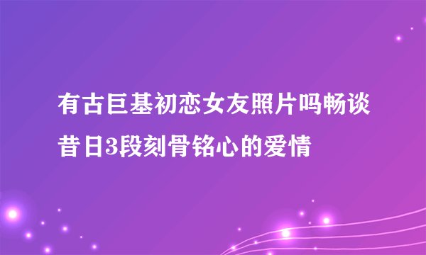 有古巨基初恋女友照片吗畅谈昔日3段刻骨铭心的爱情