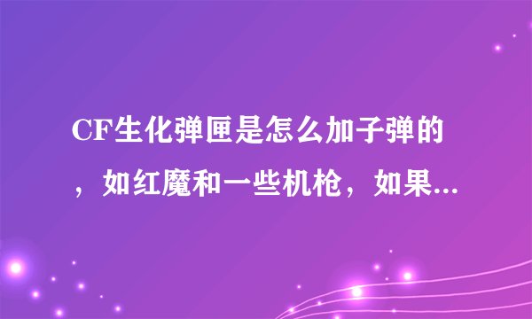 CF生化弹匣是怎么加子弹的，如红魔和一些机枪，如果再加上普通弹匣，一共多少子弹 ？