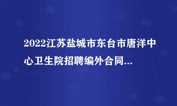 2022江苏盐城市东台市唐洋中心卫生院招聘编外合同制人员6人公告