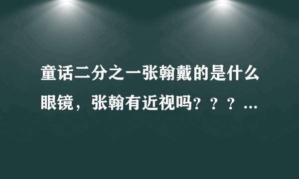 童话二分之一张翰戴的是什么眼镜，张翰有近视吗？？？？？？？？？？？？
