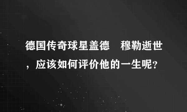 德国传奇球星盖德•穆勒逝世，应该如何评价他的一生呢？
