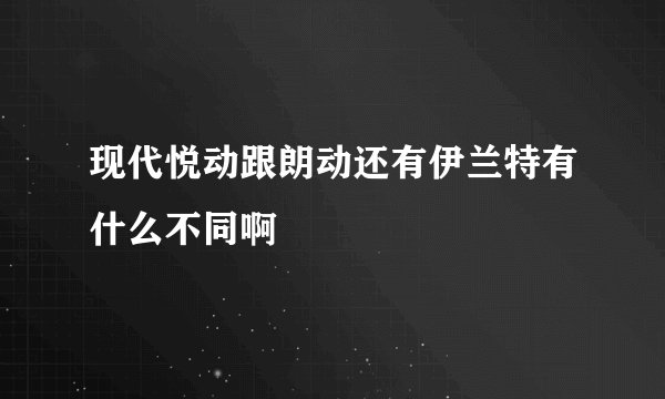 现代悦动跟朗动还有伊兰特有什么不同啊