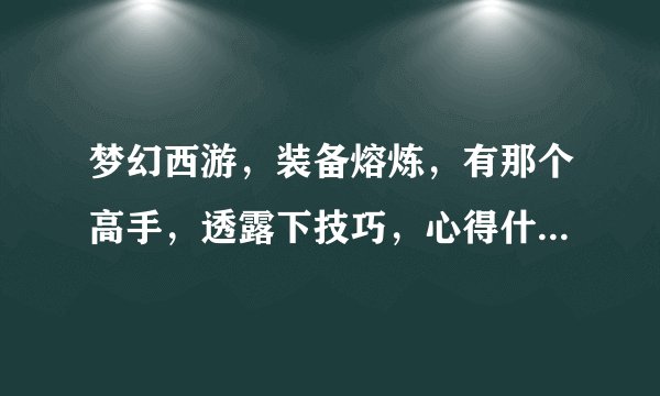 梦幻西游，装备熔炼，有那个高手，透露下技巧，心得什么的啊？