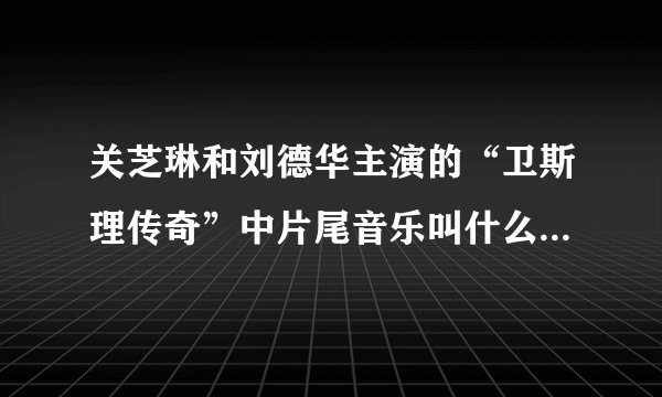 关芝琳和刘德华主演的“卫斯理传奇”中片尾音乐叫什么？有也可以发给我，难道没人知道？