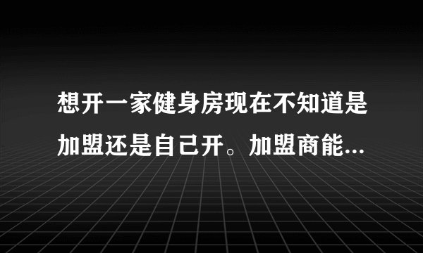想开一家健身房现在不知道是加盟还是自己开。加盟商能否保证管理制度能否持久。