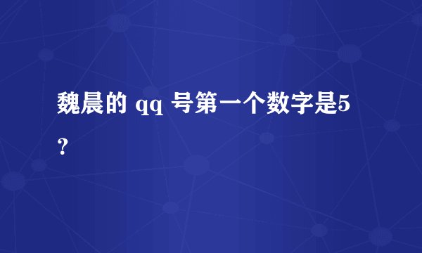 魏晨的 qq 号第一个数字是5？
