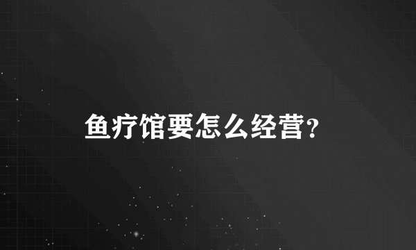 鱼疗馆要怎么经营？
