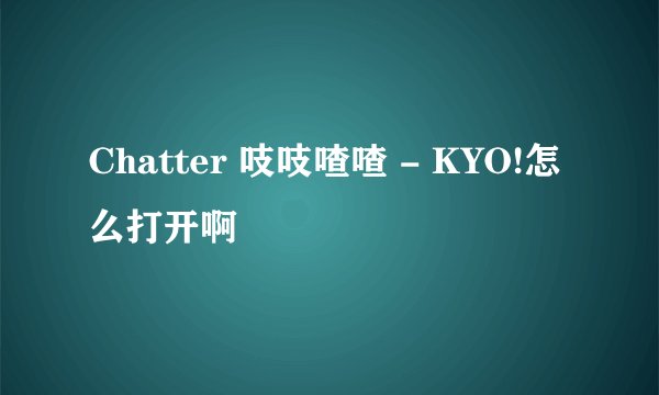Chatter 吱吱喳喳 - KYO!怎么打开啊