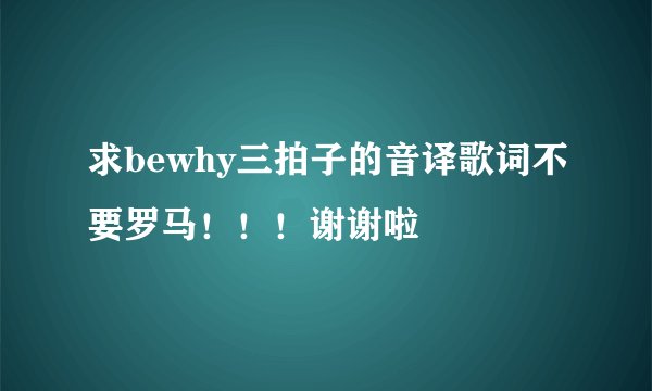 求bewhy三拍子的音译歌词不要罗马！！！谢谢啦