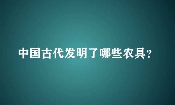 中国古代发明了哪些农具？