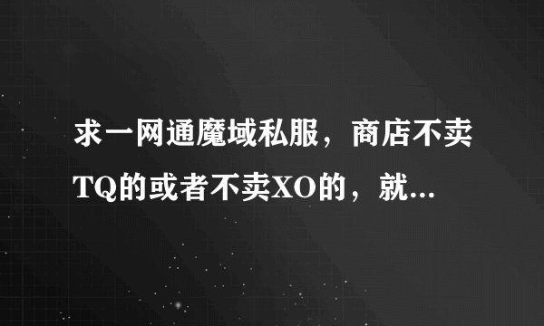 求一网通魔域私服，商店不卖TQ的或者不卖XO的，就是不能用G合宝宝的服