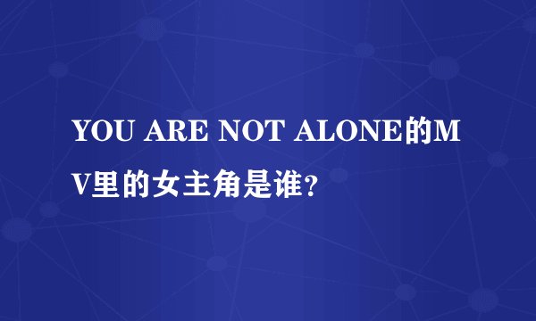 YOU ARE NOT ALONE的MV里的女主角是谁？