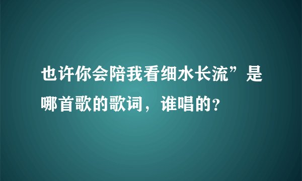 也许你会陪我看细水长流”是哪首歌的歌词，谁唱的？