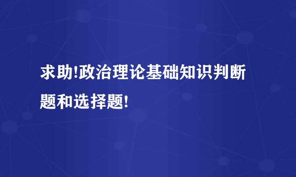 求助!政治理论基础知识判断题和选择题!