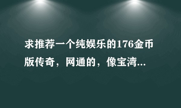求推荐一个纯娱乐的176金币版传奇，网通的，像宝湾那样的，没有商城没有元宝，没有RMb的热血sf