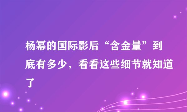杨幂的国际影后“含金量”到底有多少，看看这些细节就知道了