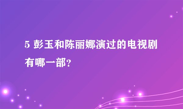 5 彭玉和陈丽娜演过的电视剧有哪一部？