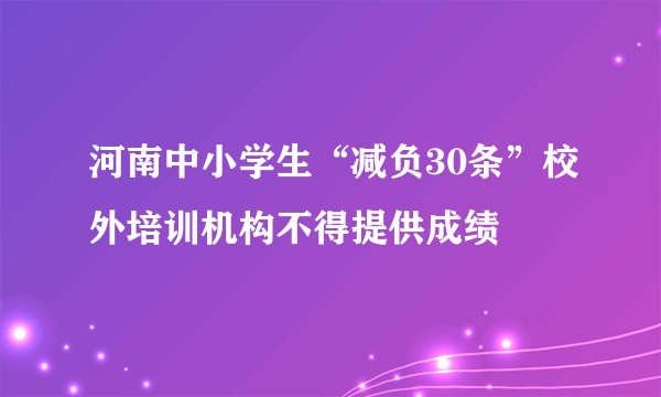 河南中小学生“减负30条”校外培训机构不得提供成绩