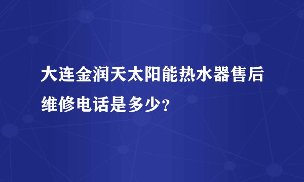 大连金润天太阳能热水器售后维修电话是多少？
