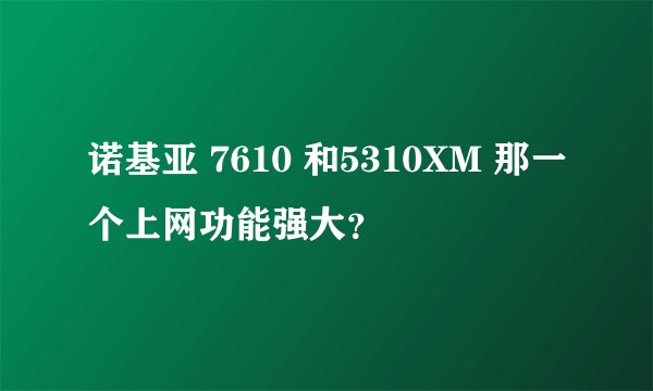 诺基亚 7610 和5310XM 那一个上网功能强大？