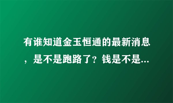 有谁知道金玉恒通的最新消息，是不是跑路了？钱是不是要不回来了？