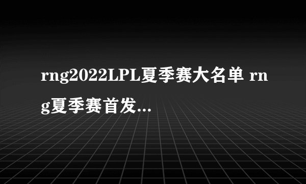 rng2022LPL夏季赛大名单 rng夏季赛首发名单 英雄联盟夏季赛RNG